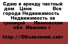 Сдаю в аренду частный дом › Цена ­ 23 374 - Все города Недвижимость » Недвижимость за границей   . Ивановская обл.,Иваново г.